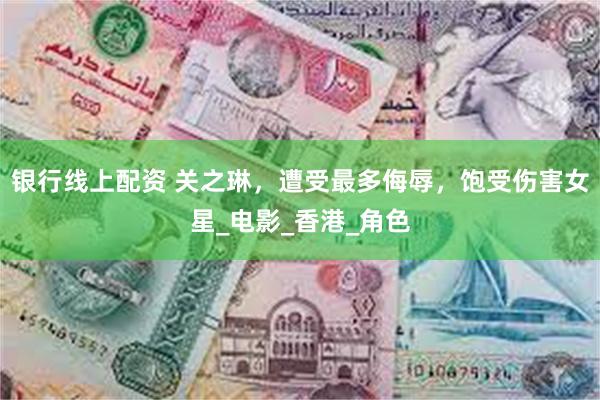 银行线上配资 关之琳，遭受最多侮辱，饱受伤害女星_电影_香港_角色