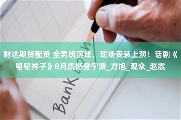 财达期货配资 全男班演绎，现场变装上演！话剧《骆驼祥子》8月震撼登宁波_方旭_观众_赵震