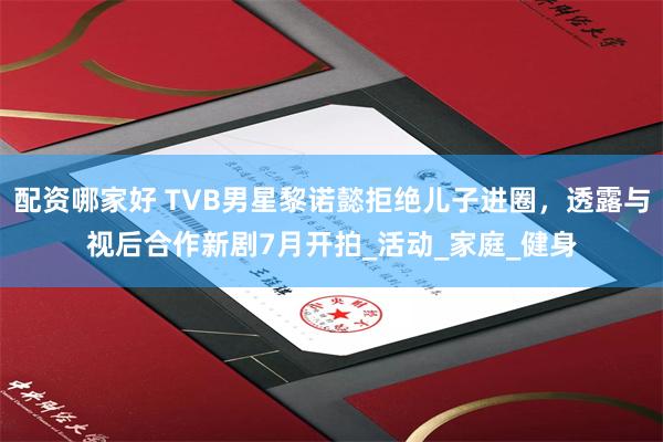 配资哪家好 TVB男星黎诺懿拒绝儿子进圈，透露与视后合作新剧7月开拍_活动_家庭_健身