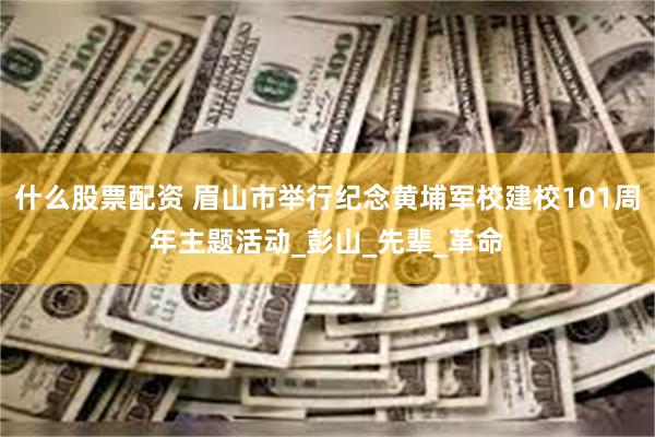 什么股票配资 眉山市举行纪念黄埔军校建校101周年主题活动_彭山_先辈_革命