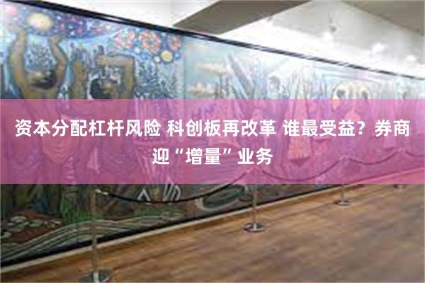 资本分配杠杆风险 科创板再改革 谁最受益？券商迎“增量”业务