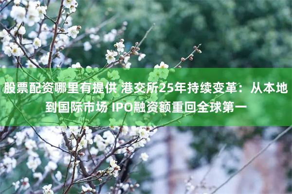 股票配资哪里有提供 港交所25年持续变革：从本地到国际市场 IPO融资额重回全球第一