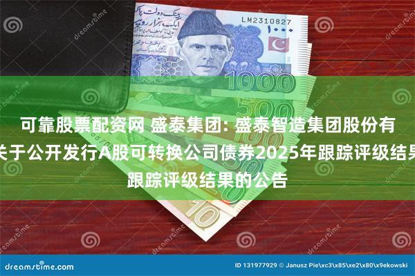 可靠股票配资网 盛泰集团: 盛泰智造集团股份有限公司关于公开发行A股可转换公司债券2025年跟踪评级结果的公告