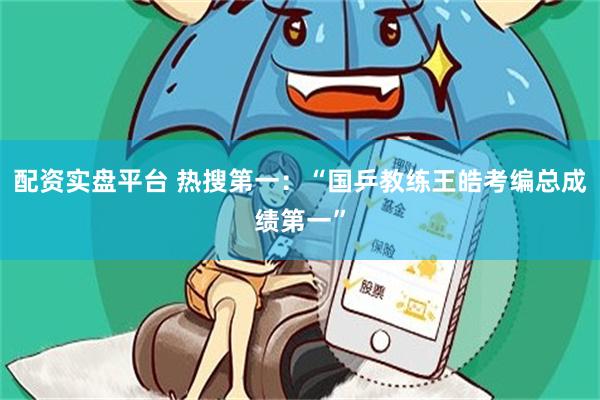 配资实盘平台 热搜第一：“国乒教练王皓考编总成绩第一”