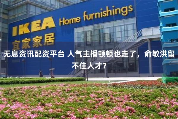 无息资讯配资平台 人气主播顿顿也走了，俞敏洪留不住人才？