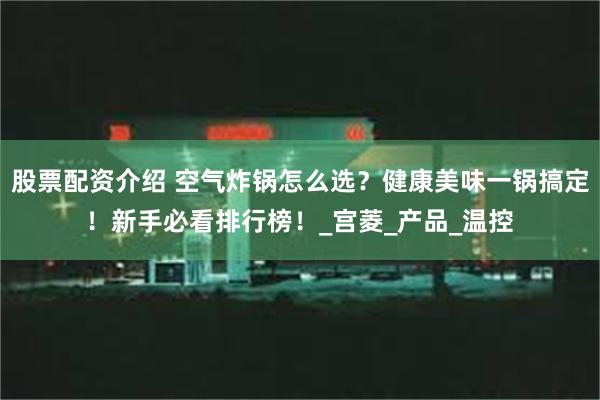 股票配资介绍 空气炸锅怎么选？健康美味一锅搞定！新手必看排行榜！_宫菱_产品_温控