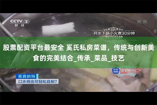 股票配资平台最安全 奚氏私房菜谱，传统与创新美食的完美结合_传承_菜品_技艺