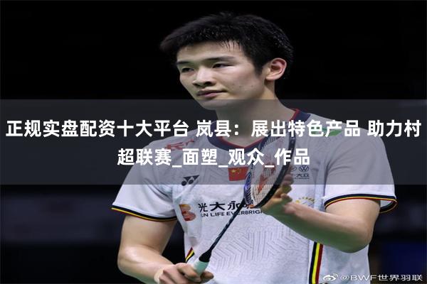 正规实盘配资十大平台 岚县：展出特色产品 助力村超联赛_面塑_观众_作品
