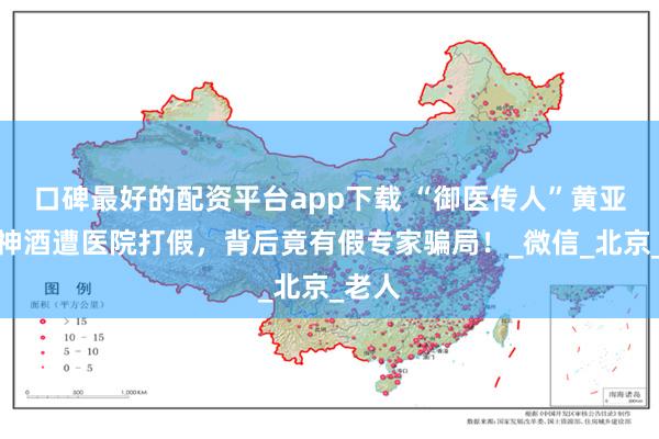 口碑最好的配资平台app下载 “御医传人”黄亚军卖神酒遭医院打假，背后竟有假专家骗局！_微信_北京_老人