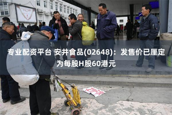 专业配资平台 安井食品(02648)：发售价已厘定为每股H股60港元