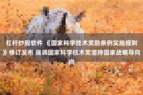 杠杆炒股软件 《国家科学技术奖励条例实施细则》修订发布 强调国家科学技术奖坚持国家战略导向