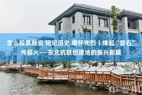 怎么股票融资 铭记历史 缅怀先烈丨烽起“磐石”传薪火——东北抗联创建地的振兴新篇