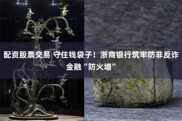 配资股票交易 守住钱袋子！浙商银行筑牢防非反诈金融“防火墙”
