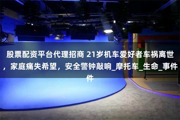 股票配资平台代理招商 21岁机车爱好者车祸离世，家庭痛失希望，安全警钟敲响_摩托车_生命_事件